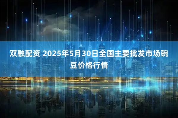 双融配资 2025年5月30日全国主要批发市场豌豆价格行情