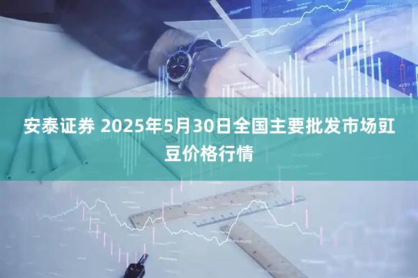 安泰证券 2025年5月30日全国主要批发市场豇豆价格行情