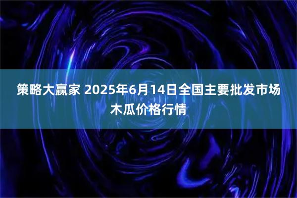 策略大赢家 2025年6月14日全国主要批发市场木瓜价格行情