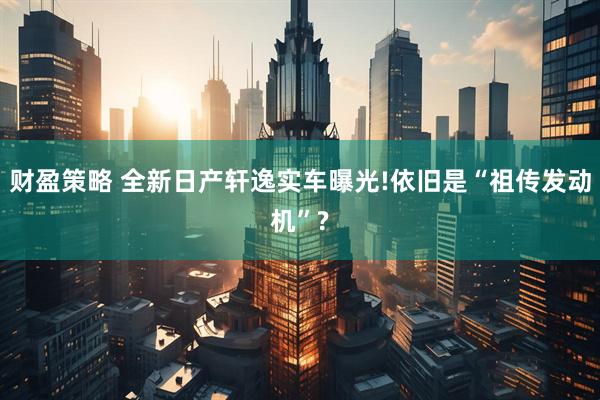 财盈策略 全新日产轩逸实车曝光!依旧是“祖传发动机”?