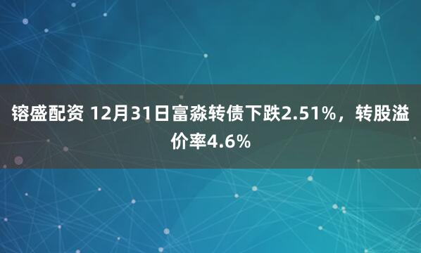 镕盛配资 12月31日富淼转债下跌2.51%，转股溢价率4.6%