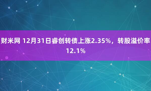 财米网 12月31日睿创转债上涨2.35%，转股溢价率12.1%