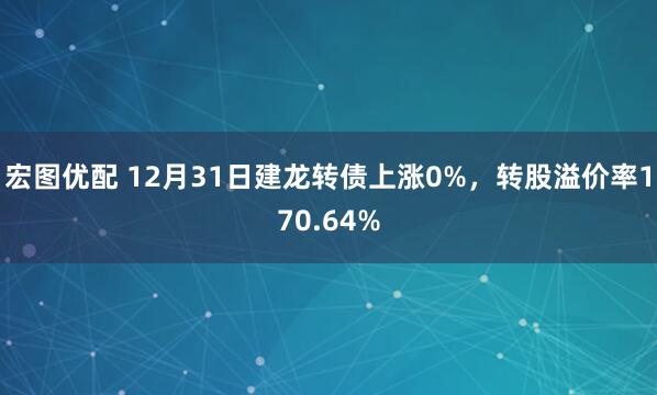 宏图优配 12月31日建龙转债上涨0%，转股溢价率170.64%