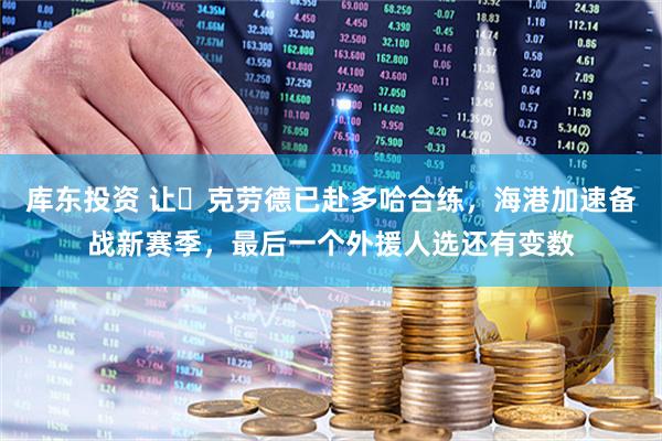 库东投资 让・克劳德已赴多哈合练，海港加速备战新赛季，最后一个外援人选还有变数