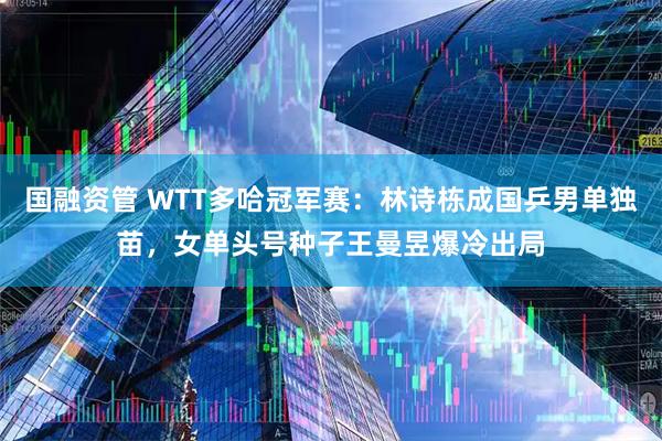 国融资管 WTT多哈冠军赛：林诗栋成国乒男单独苗，女单头号种子王曼昱爆冷出局