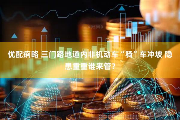 优配痢略 三门路地道内非机动车“骑”车冲坡 隐患重重谁来管？