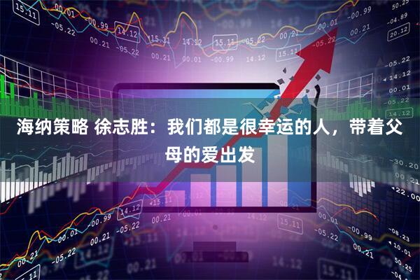 海纳策略 徐志胜：我们都是很幸运的人，带着父母的爱出发