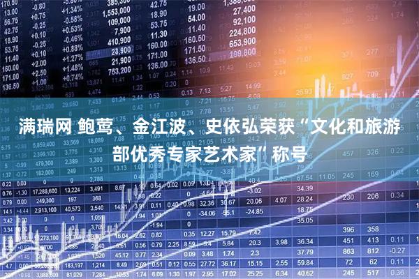 满瑞网 鲍莺、金江波、史依弘荣获“文化和旅游部优秀专家艺术家”称号