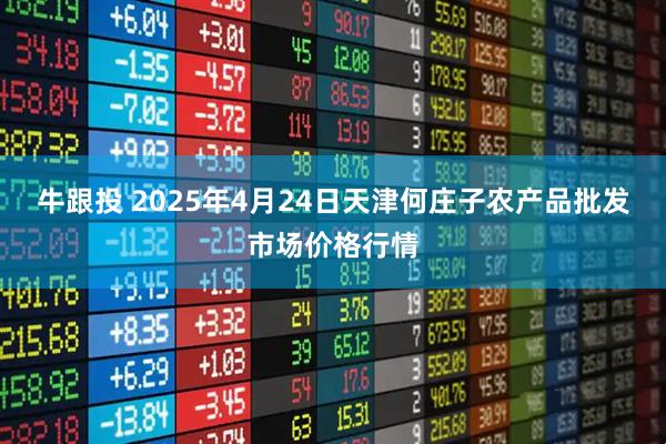 牛跟投 2025年4月24日天津何庄子农产品批发市场价格行情