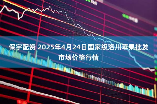 保宇配资 2025年4月24日国家级洛川苹果批发市场价格行情