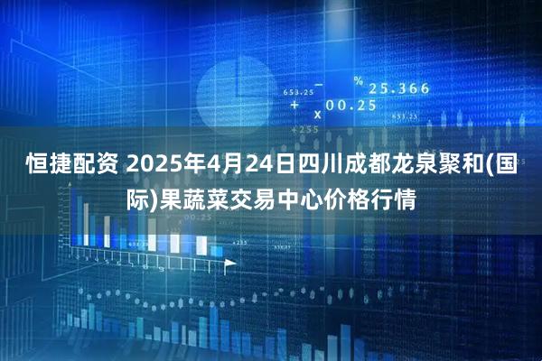 恒捷配资 2025年4月24日四川成都龙泉聚和(国际)果蔬菜交易中心价格行情