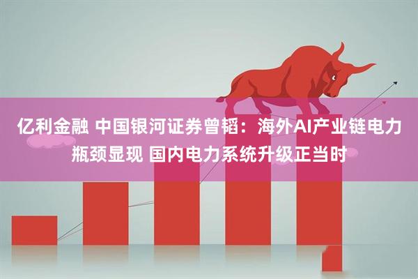 亿利金融 中国银河证券曾韬：海外AI产业链电力瓶颈显现 国内电力系统升级正当时