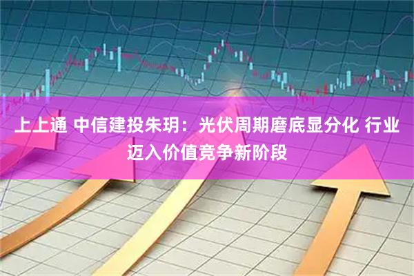 上上通 中信建投朱玥：光伏周期磨底显分化 行业迈入价值竞争新阶段