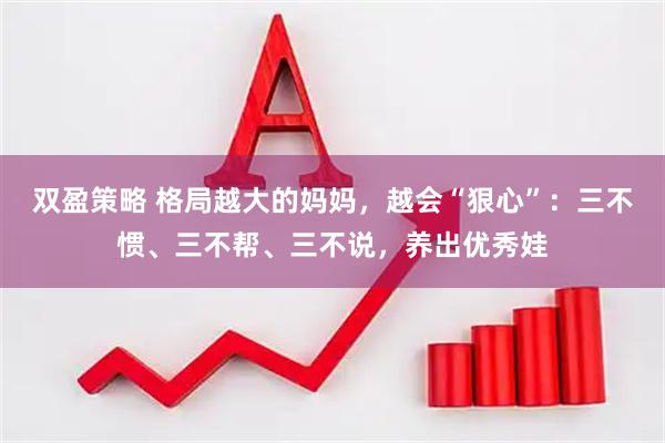 双盈策略 格局越大的妈妈，越会“狠心”：三不惯、三不帮、三不说，养出优秀娃