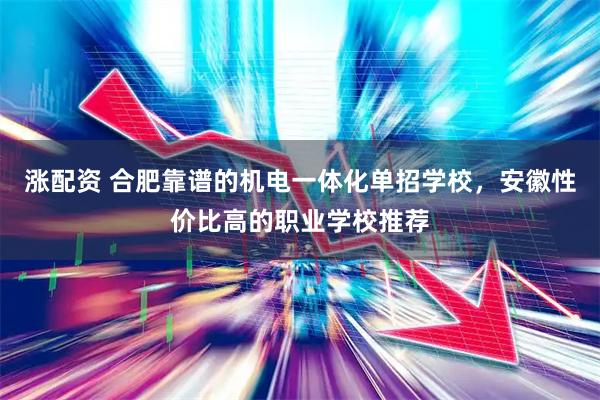 涨配资 合肥靠谱的机电一体化单招学校，安徽性价比高的职业学校推荐