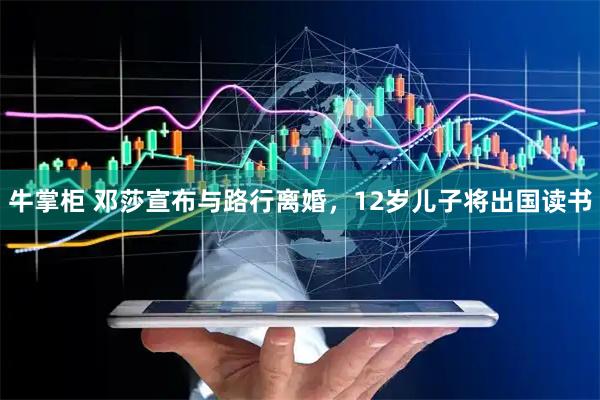 牛掌柜 邓莎宣布与路行离婚，12岁儿子将出国读书