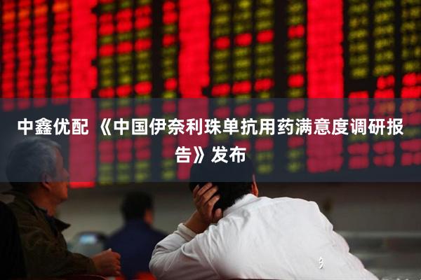 中鑫优配 《中国伊奈利珠单抗用药满意度调研报告》发布