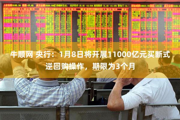 牛顺网 央行：1月8日将开展11000亿元买断式逆回购操作，期限为3个月