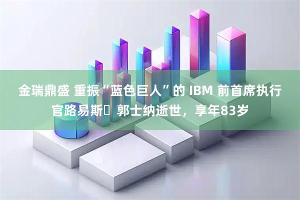 金瑞鼎盛 重振“蓝色巨人”的 IBM 前首席执行官路易斯・郭士纳逝世，享年83岁
