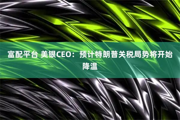 富配平台 美银CEO：预计特朗普关税局势将开始降温