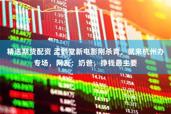 精选期货配资 孟鹤堂新电影刚杀青，就来杭州办专场，网友：奶爸，挣钱最主要