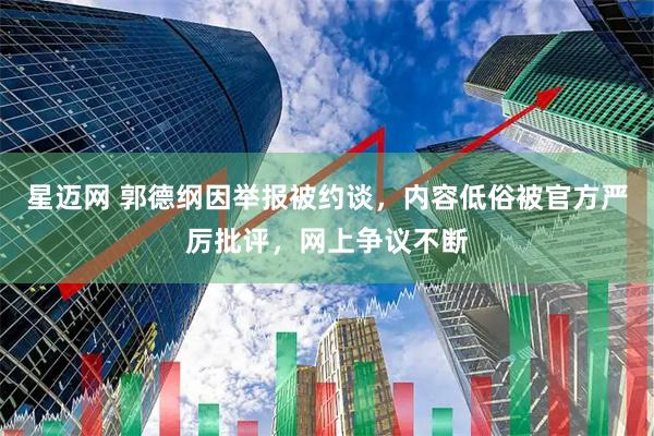 星迈网 郭德纲因举报被约谈，内容低俗被官方严厉批评，网上争议不断