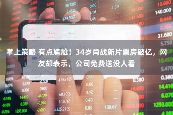 掌上策略 有点尴尬！34岁肖战新片票房破亿，网友却表示，公司免费送没人看