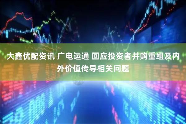 大鑫优配资讯 广电运通 回应投资者并购重组及内外价值传导相关问题
