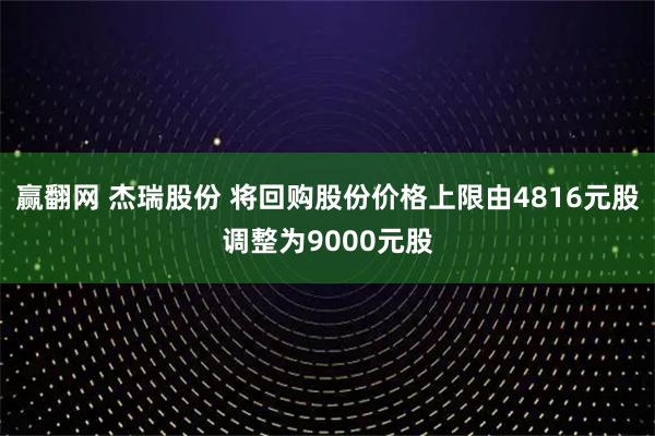 赢翻网 杰瑞股份 将回购股份价格上限由4816元股调整为9000元股