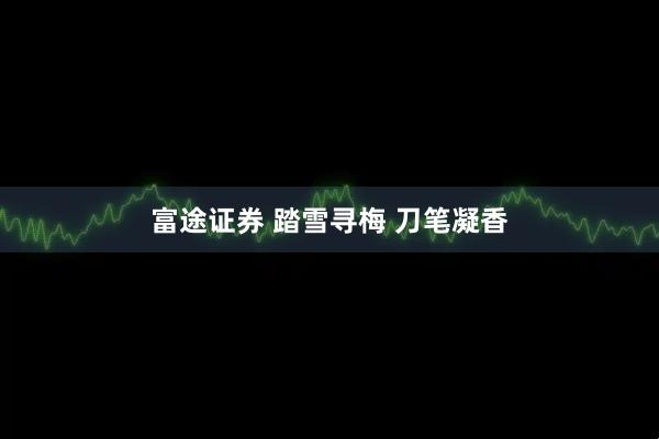 富途证券 踏雪寻梅 刀笔凝香
