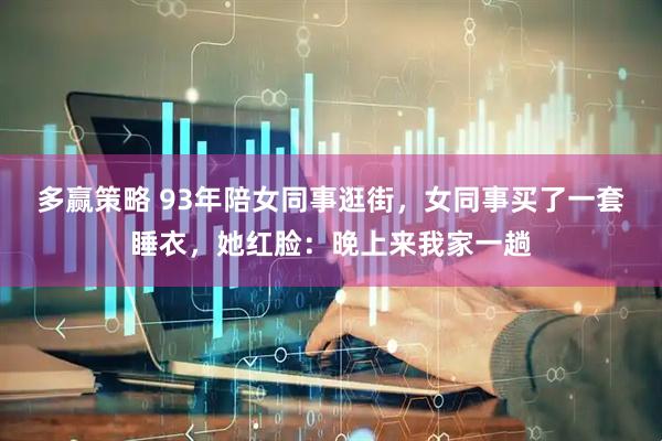 多赢策略 93年陪女同事逛街，女同事买了一套睡衣，她红脸：晚上来我家一趟