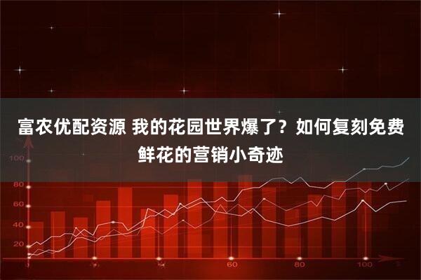 富农优配资源 我的花园世界爆了？如何复刻免费鲜花的营销小奇迹