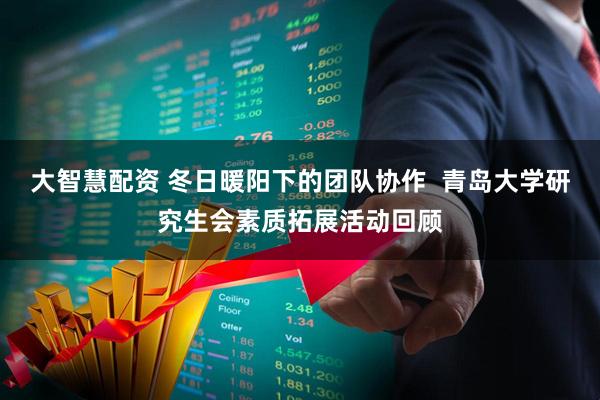 大智慧配资 冬日暖阳下的团队协作  青岛大学研究生会素质拓展活动回顾