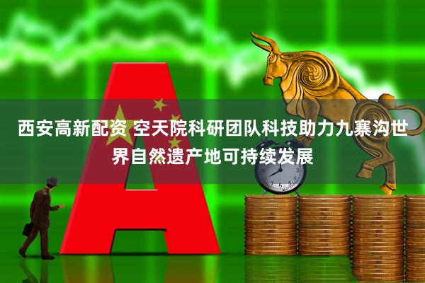 西安高新配资 空天院科研团队科技助力九寨沟世界自然遗产地可持续发展
