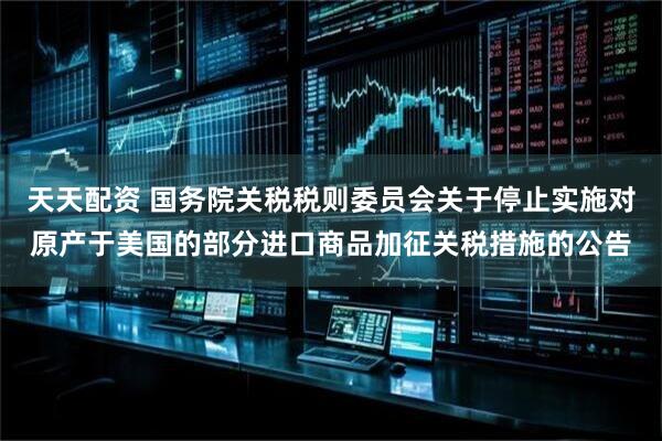 天天配资 国务院关税税则委员会关于停止实施对原产于美国的部分进口商品加征关税措施的公告