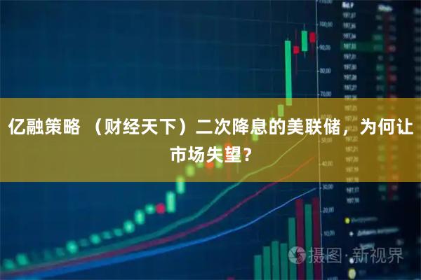 亿融策略 （财经天下）二次降息的美联储，为何让市场失望？