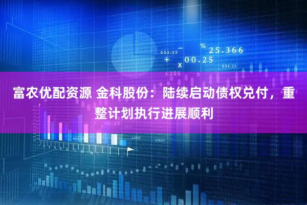 富农优配资源 金科股份：陆续启动债权兑付，重整计划执行进展顺利
