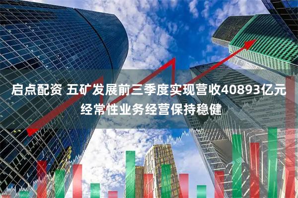 启点配资 五矿发展前三季度实现营收40893亿元 经常性业务经营保持稳健