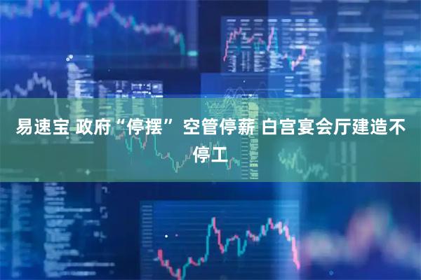 易速宝 政府“停摆” 空管停薪 白宫宴会厅建造不停工
