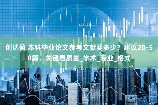 创达盈 本科毕业论文参考文献要多少？建议20-50篇，关键看质量_学术_专业_格式