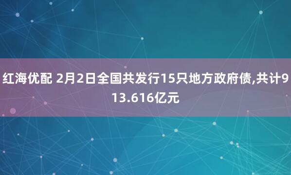 红海优配 2月2日全国共发行15只地方政府债,共计913.616亿元